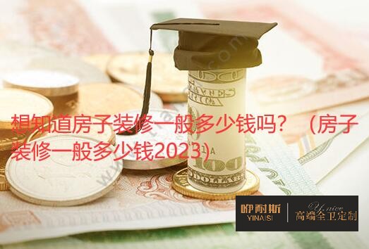 想知道房子裝修一般多少錢嗎？（房子裝修一般多少錢2023）